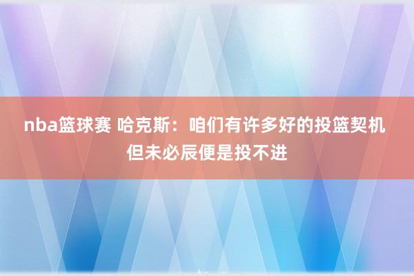 nba篮球赛 哈克斯：咱们有许多好的投篮契机 但未必辰便是投不进