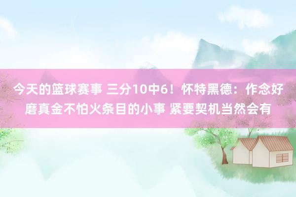 今天的篮球赛事 三分10中6！怀特黑德：作念好磨真金不怕火条目的小事 紧要契机当然会有