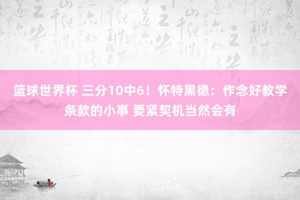 篮球世界杯 三分10中6！怀特黑德：作念好教学条款的小事 要紧契机当然会有