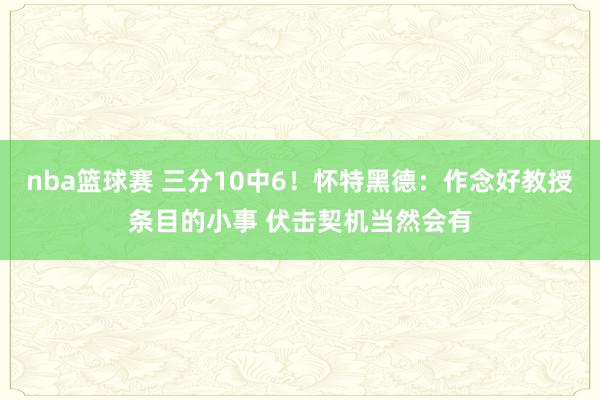 nba篮球赛 三分10中6！怀特黑德：作念好教授条目的小事 伏击契机当然会有