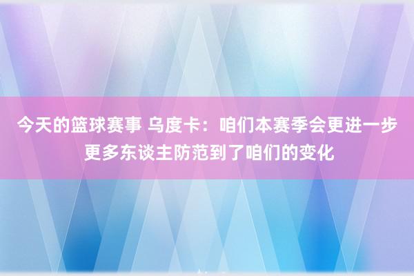 今天的篮球赛事 乌度卡：咱们本赛季会更进一步 更多东谈主防范到了咱们的变化