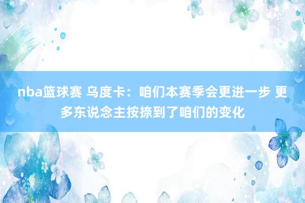 nba篮球赛 乌度卡：咱们本赛季会更进一步 更多东说念主按捺到了咱们的变化