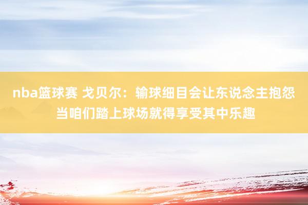 nba篮球赛 戈贝尔：输球细目会让东说念主抱怨 当咱们踏上球场就得享受其中乐趣