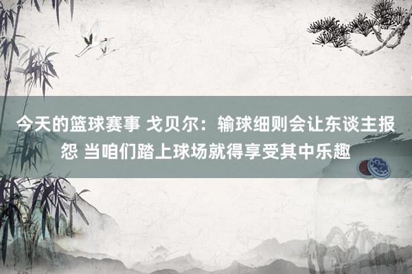 今天的篮球赛事 戈贝尔：输球细则会让东谈主报怨 当咱们踏上球场就得享受其中乐趣