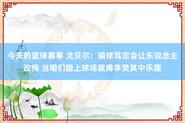 今天的篮球赛事 戈贝尔：输球笃定会让东说念主改悔 当咱们踏上球场就得享受其中乐趣