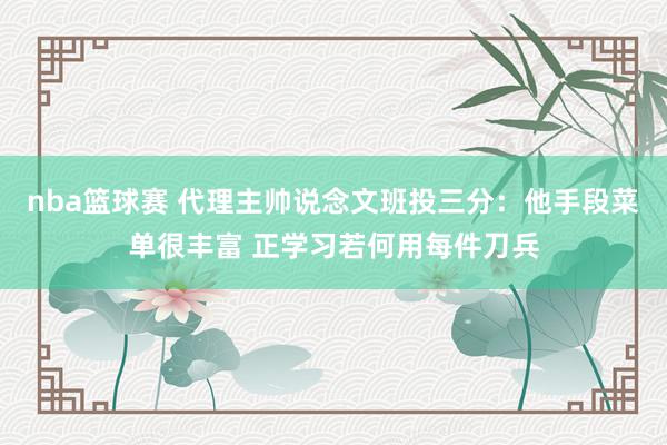 nba篮球赛 代理主帅说念文班投三分：他手段菜单很丰富 正学习若何用每件刀兵