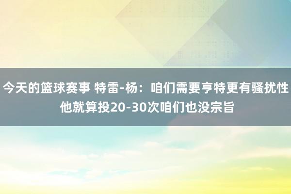 今天的篮球赛事 特雷-杨：咱们需要亨特更有骚扰性 他就算投20-30次咱们也没宗旨