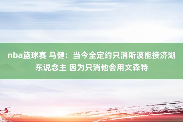 nba篮球赛 马健：当今全定约只消斯波能接济湖东说念主 因为只消他会用文森特