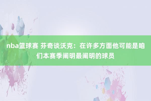 nba篮球赛 芬奇谈沃克：在许多方面他可能是咱们本赛季阐明最阐明的球员