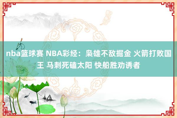 nba篮球赛 NBA彩经：枭雄不敌掘金 火箭打败国王 马刺死磕太阳 快船胜劝诱者