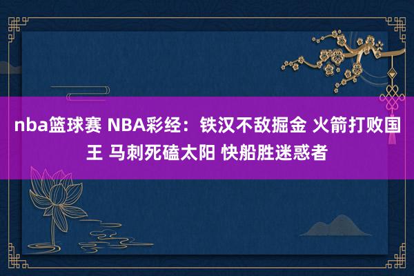 nba篮球赛 NBA彩经：铁汉不敌掘金 火箭打败国王 马刺死磕太阳 快船胜迷惑者