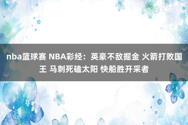 nba篮球赛 NBA彩经：英豪不敌掘金 火箭打败国王 马刺死磕太阳 快船胜开采者