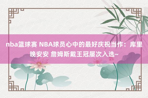 nba篮球赛 NBA球员心中的最好庆祝当作：库里晚安安 詹姆斯戴王冠屡次入选~