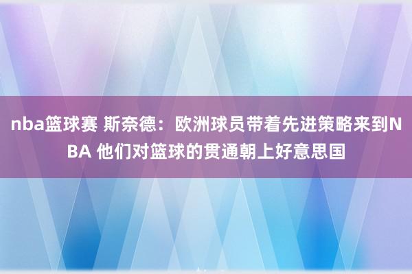 nba篮球赛 斯奈德：欧洲球员带着先进策略来到NBA 他们对篮球的贯通朝上好意思国