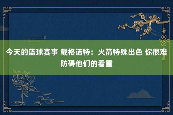 今天的篮球赛事 戴格诺特：火箭特殊出色 你很难防碍他们的看重