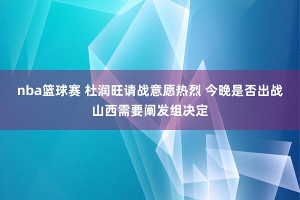 nba篮球赛 杜润旺请战意愿热烈 今晚是否出战山西需要阐发组决定