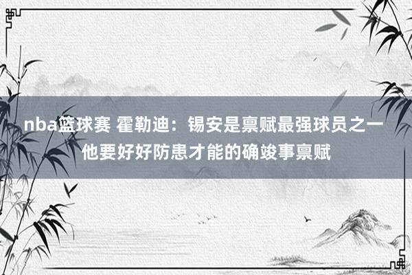 nba篮球赛 霍勒迪：锡安是禀赋最强球员之一 他要好好防患才能的确竣事禀赋