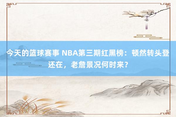 今天的篮球赛事 NBA第三期红黑榜：顿然转头登还在，老詹景况何时来？