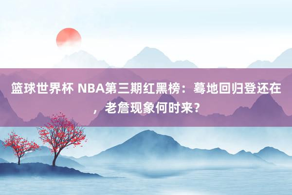 篮球世界杯 NBA第三期红黑榜：蓦地回归登还在，老詹现象何时来？