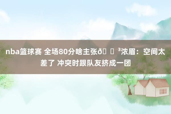 nba篮球赛 全场80分啥主张😳浓眉：空间太差了 冲突时跟队友挤成一团