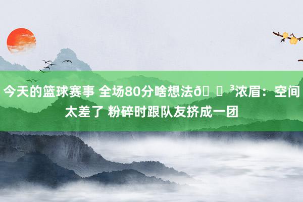 今天的篮球赛事 全场80分啥想法😳浓眉：空间太差了 粉碎时跟队友挤成一团