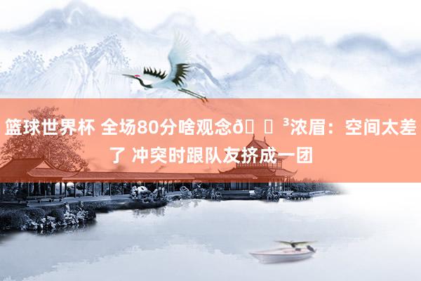 篮球世界杯 全场80分啥观念😳浓眉：空间太差了 冲突时跟队友挤成一团