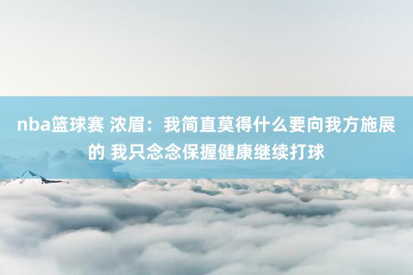 nba篮球赛 浓眉：我简直莫得什么要向我方施展的 我只念念保握健康继续打球