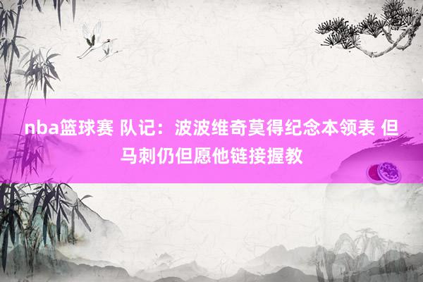 nba篮球赛 队记：波波维奇莫得纪念本领表 但马刺仍但愿他链接握教