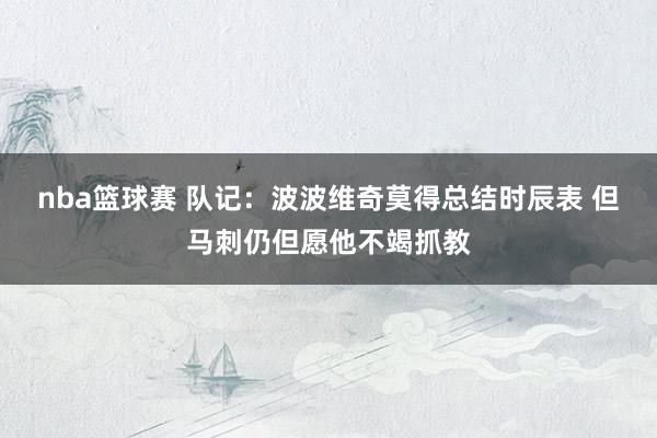 nba篮球赛 队记：波波维奇莫得总结时辰表 但马刺仍但愿他不竭抓教