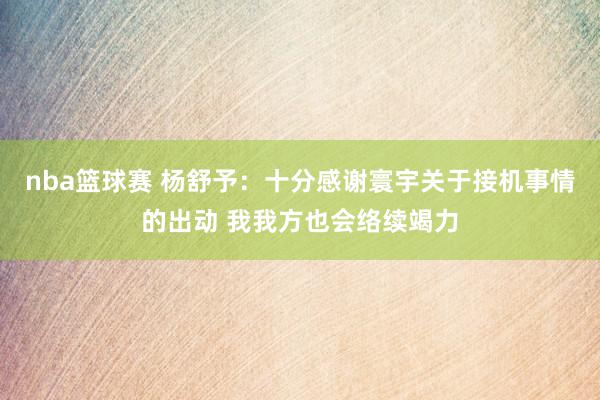 nba篮球赛 杨舒予：十分感谢寰宇关于接机事情的出动 我我方也会络续竭力