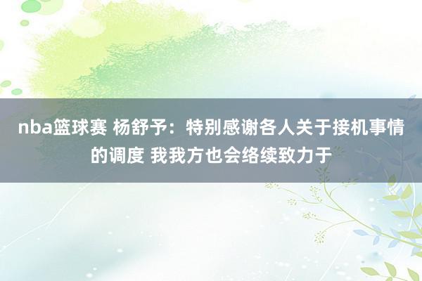 nba篮球赛 杨舒予：特别感谢各人关于接机事情的调度 我我方也会络续致力于