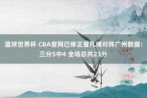 篮球世界杯 CBA官网已修正曾凡博对阵广州数据：三分5中4 全场总共23分