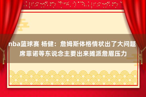 nba篮球赛 杨健：詹姆斯体格情状出了大问题 席菲诺等东说念主要出来摊派詹眉压力