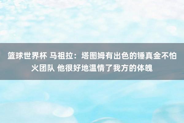 篮球世界杯 马祖拉：塔图姆有出色的锤真金不怕火团队 他很好地温情了我方的体魄