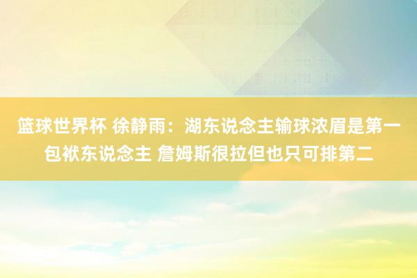 篮球世界杯 徐静雨：湖东说念主输球浓眉是第一包袱东说念主 詹姆斯很拉但也只可排第二