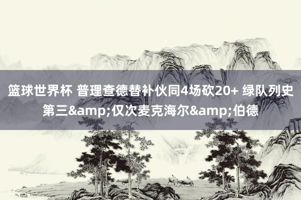 篮球世界杯 普理查德替补伙同4场砍20+ 绿队列史第三&仅次麦克海尔&伯德