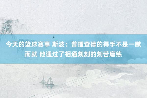 今天的篮球赛事 斯波：普理查德的得手不是一蹴而就 他通过了相通刻刻的刻苦磨练