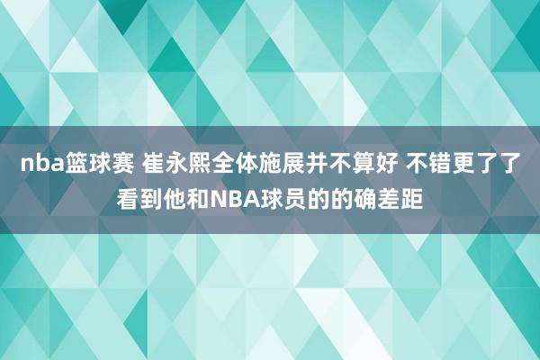 nba篮球赛 崔永熙全体施展并不算好 不错更了了看到他和NBA球员的的确差距