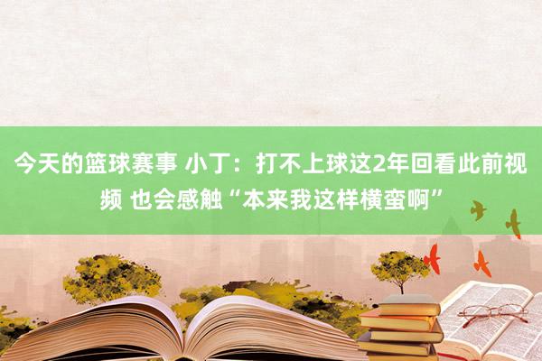 今天的篮球赛事 小丁：打不上球这2年回看此前视频 也会感触“本来我这样横蛮啊”