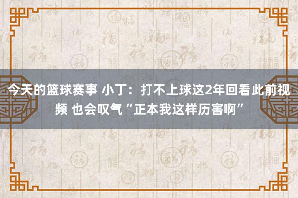 今天的篮球赛事 小丁：打不上球这2年回看此前视频 也会叹气“正本我这样历害啊”