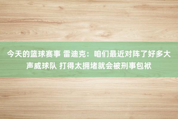 今天的篮球赛事 雷迪克：咱们最近对阵了好多大声威球队 打得太拥堵就会被刑事包袱