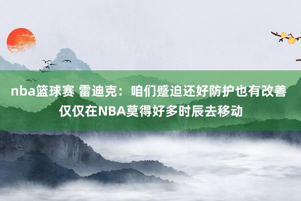 nba篮球赛 雷迪克：咱们蹙迫还好防护也有改善 仅仅在NBA莫得好多时辰去移动