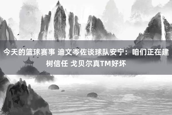 今天的篮球赛事 迪文岑佐谈球队安宁：咱们正在建树信任 戈贝尔真TM好坏