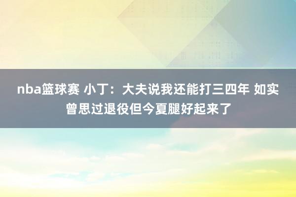 nba篮球赛 小丁：大夫说我还能打三四年 如实曾思过退役但今夏腿好起来了