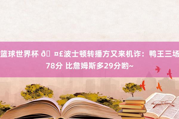 篮球世界杯 🤣波士顿转播方又来机诈：鸭王三场78分 比詹姆斯多29分哟~