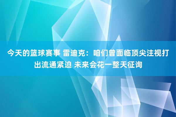 今天的篮球赛事 雷迪克：咱们曾面临顶尖注视打出流通紧迫 未来会花一整天征询