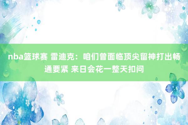 nba篮球赛 雷迪克：咱们曾面临顶尖留神打出畅通要紧 来日会花一整天扣问