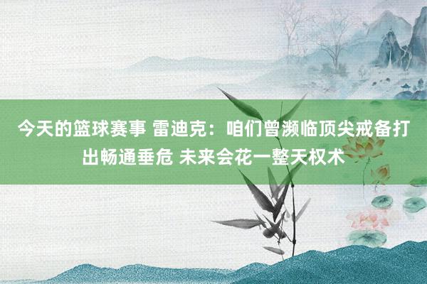 今天的篮球赛事 雷迪克：咱们曾濒临顶尖戒备打出畅通垂危 未来会花一整天权术