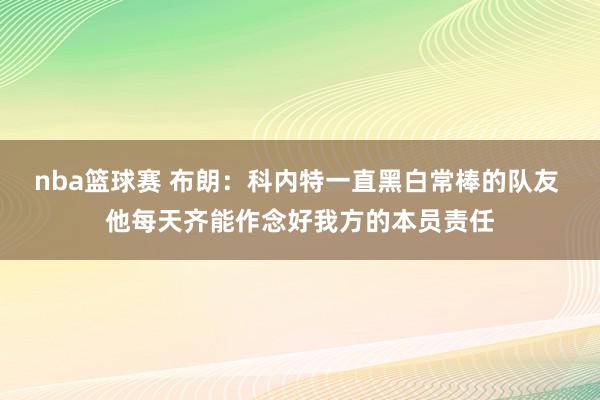 nba篮球赛 布朗：科内特一直黑白常棒的队友 他每天齐能作念好我方的本员责任