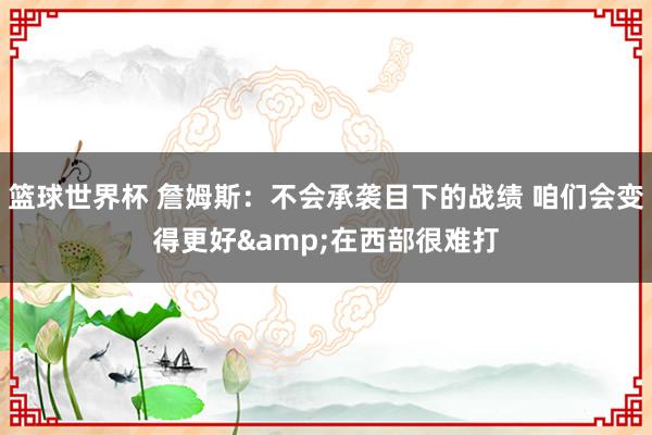 篮球世界杯 詹姆斯：不会承袭目下的战绩 咱们会变得更好&在西部很难打